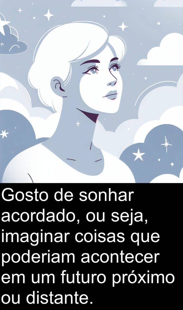 Gosot de sonhar acordado, ou seja, imaginar coisas que poderiam acontecer em um futuro próximo ou distante.