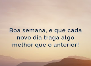 Boa semana, e que cada novo dia traga algo melhor que o anterior